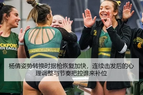 杨倩姿势转换时据枪恢复加快，连续击发后的心理调整与节奏把控谁来补位